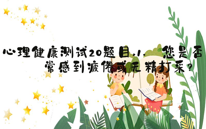 心理健康测试20题目 1. 您是否经常感到疲倦或无精打采？